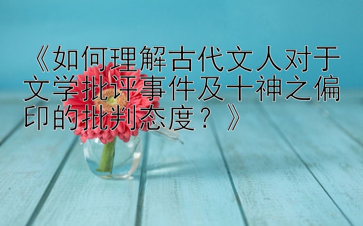 《如何理解古代文人对于文学批评事件及十神之偏印的批判态度？》