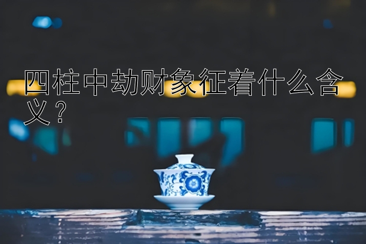 四柱中劫财象征着什么含义？