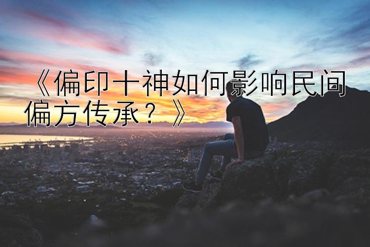 《偏印十神如何影响民间偏方传承？》