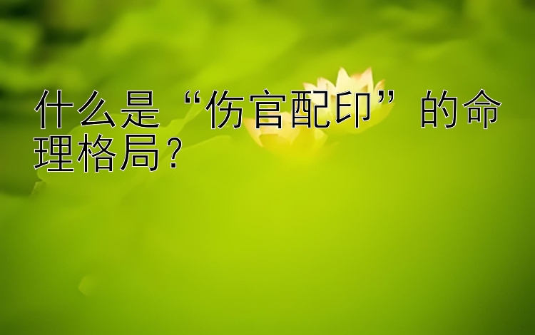 什么是“伤官配印”的命理格局？