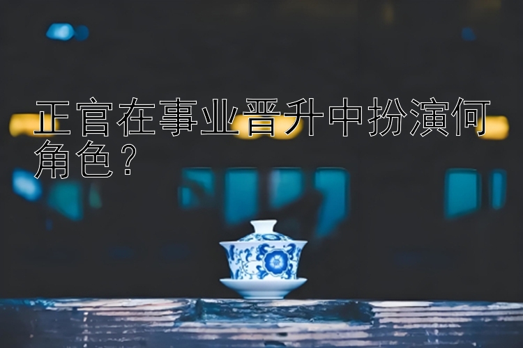 正官在事业晋升中扮演何角色？