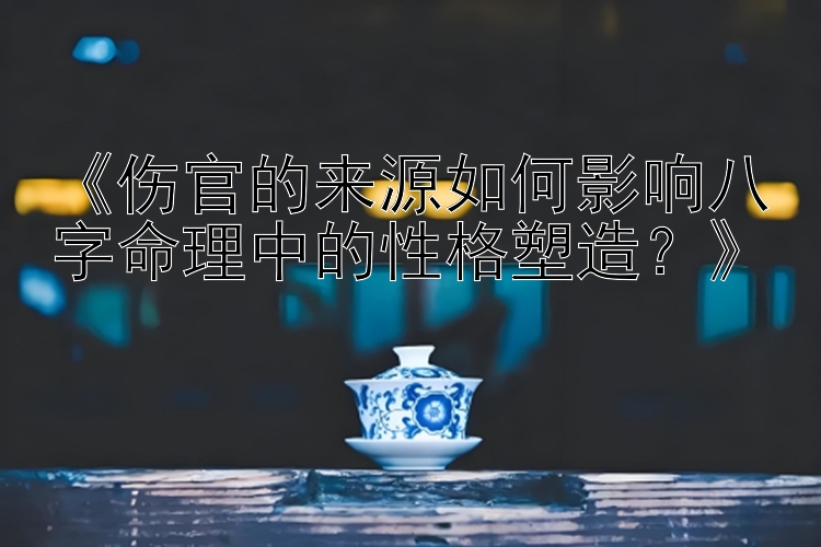 《伤官的来源如何影响八字命理中的性格塑造？》