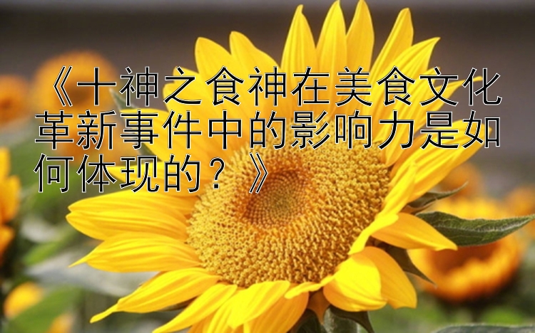 《十神之食神在美食文化革新事件中的影响力是如何体现的？》