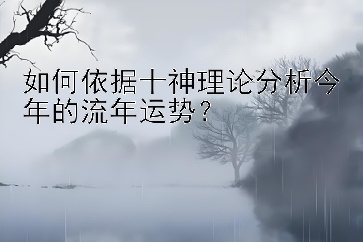 如何依据十神理论分析今年的流年运势？