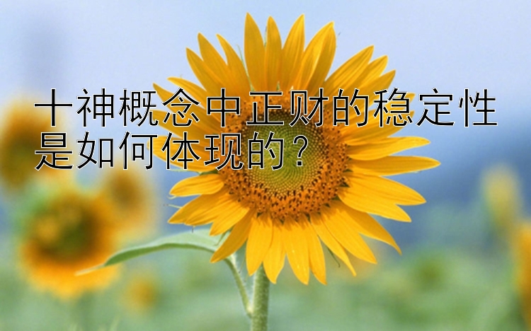 十神概念中正财的稳定性是如何体现的？