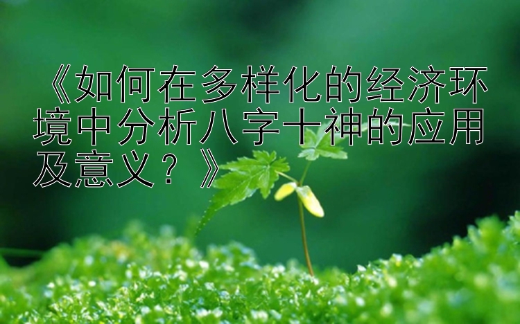 《如何在多样化的经济环境中分析八字十神的应用及意义？》