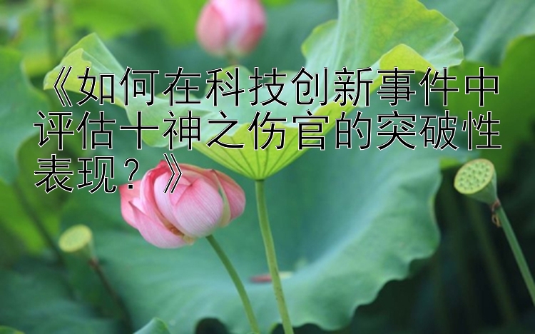 《如何在科技创新事件中评估十神之伤官的突破性表现？》