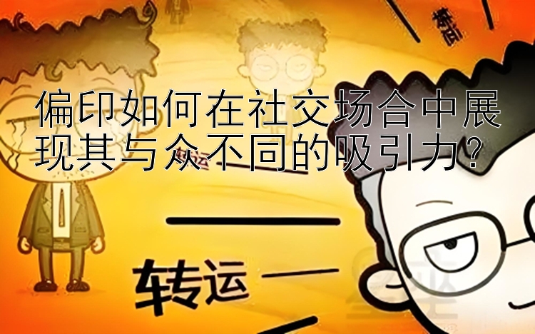 偏印如何在社交场合中展现其与众不同的吸引力？