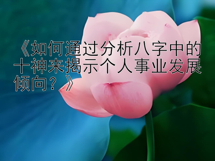 《如何通过分析八字中的十神来揭示个人事业发展倾向？》