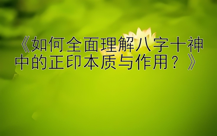 《如何全面理解八字十神中的正印本质与作用？》