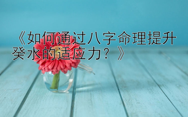 《如何通过八字命理提升癸水的适应力？》