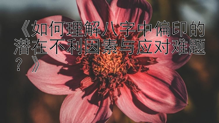 《如何理解八字中偏印的潜在不利因素与应对难题？》