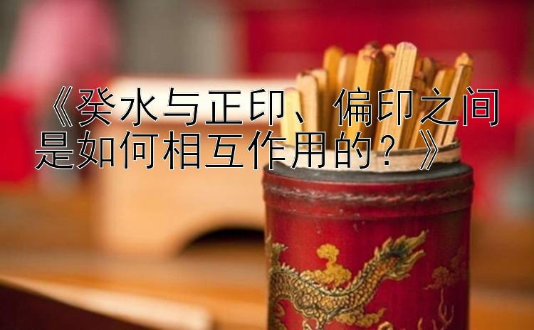 《癸水与正印、偏印之间是如何相互作用的？》