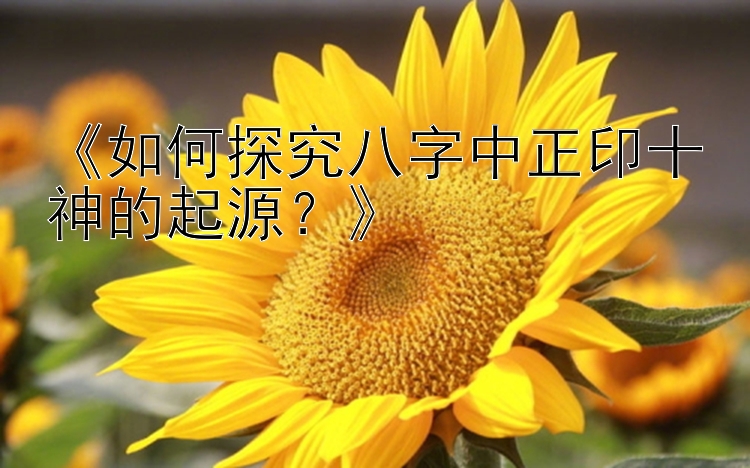 《如何探究八字中正印十神的起源？》