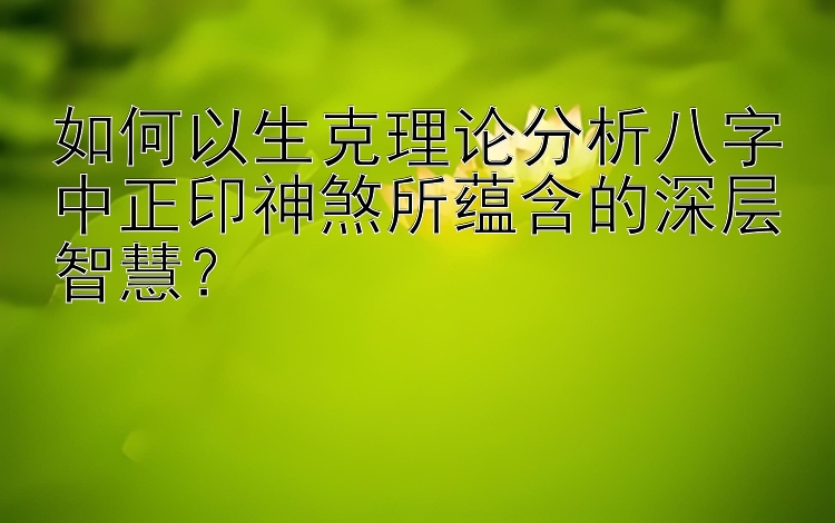 如何以生克理论分析八字中正印神煞所蕴含的深层智慧？