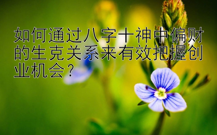 如何通过八字十神中偏财的生克关系来有效把握创业机会？