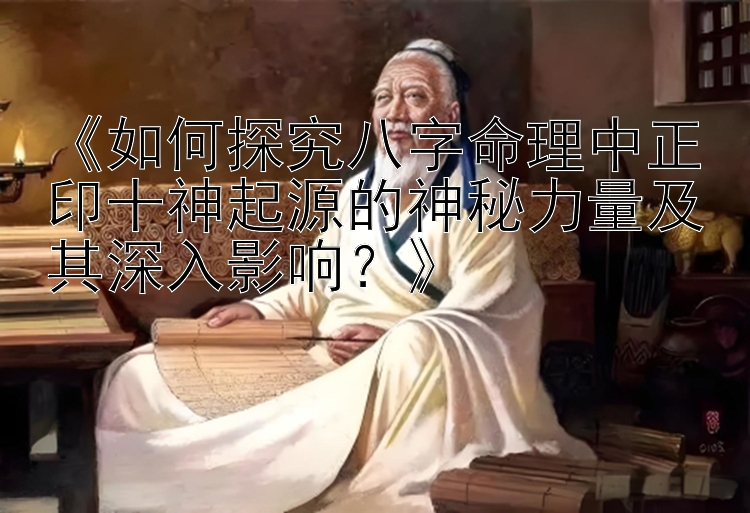 《如何探究八字命理中正印十神起源的神秘力量及其深入影响？》