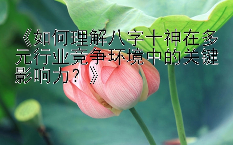 《如何理解八字十神在多元行业竞争环境中的关键影响力？》