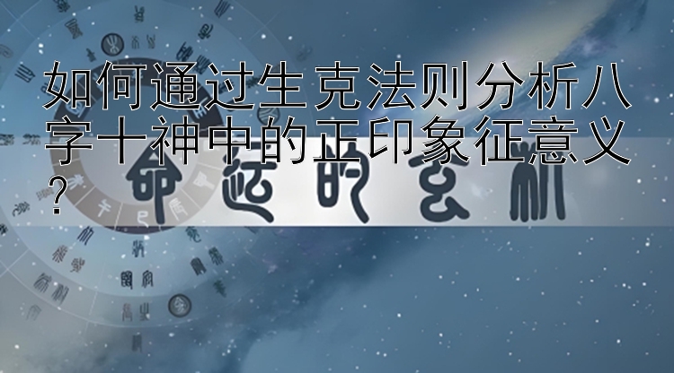 如何通过生克法则分析八字十神中的正印象征意义？