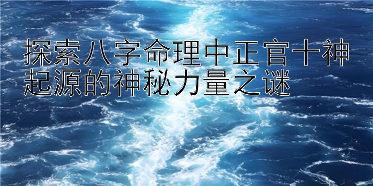 探索八字命理中正官十神起源的神秘力量之谜