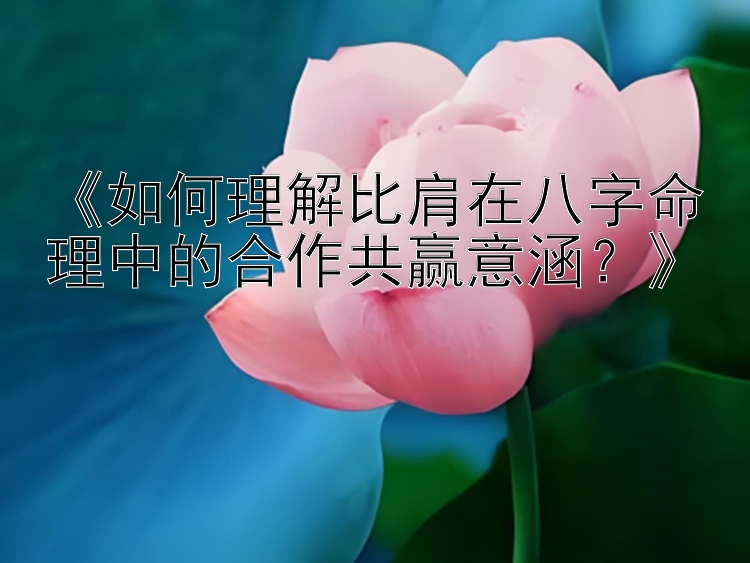 《如何理解比肩在八字命理中的合作共赢意涵？》