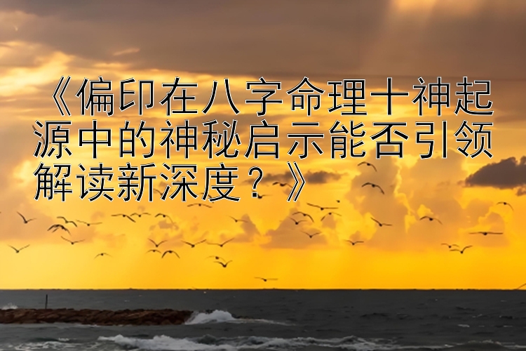 《偏印在八字命理十神起源中的神秘启示能否引领解读新深度？》