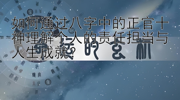 如何通过八字中的正官十神理解个人的责任担当与人生成就？