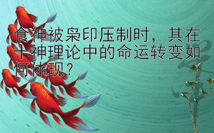 食神被枭印压制时，其在十神理论中的命运转变如何体现？