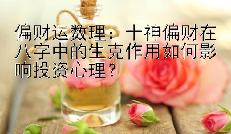 偏财运数理：十神偏财在八字中的生克作用如何影响投资心理？