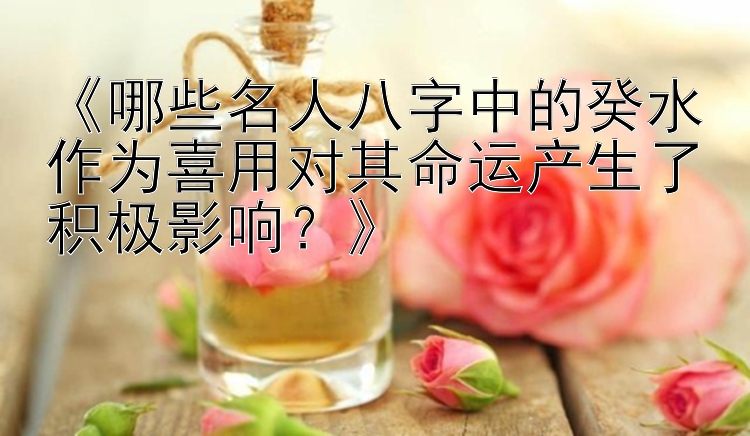 《哪些名人八字中的癸水作为喜用对其命运产生了积极影响？》