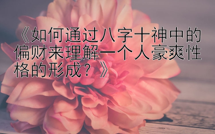 《如何通过八字十神中的偏财来理解一个人豪爽性格的形成？》