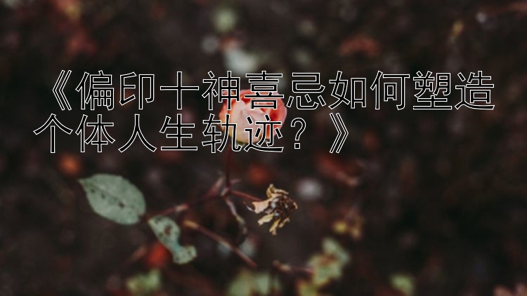 《偏印十神喜忌如何塑造个体人生轨迹？》