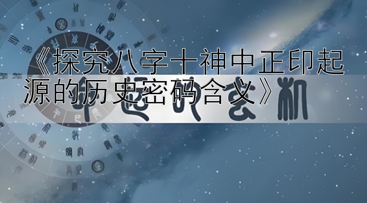 《探究八字十神中正印起源的历史密码含义》