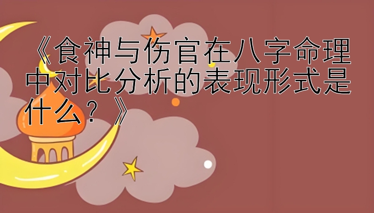 《食神与伤官在八字命理中对比分析的表现形式是什么？》