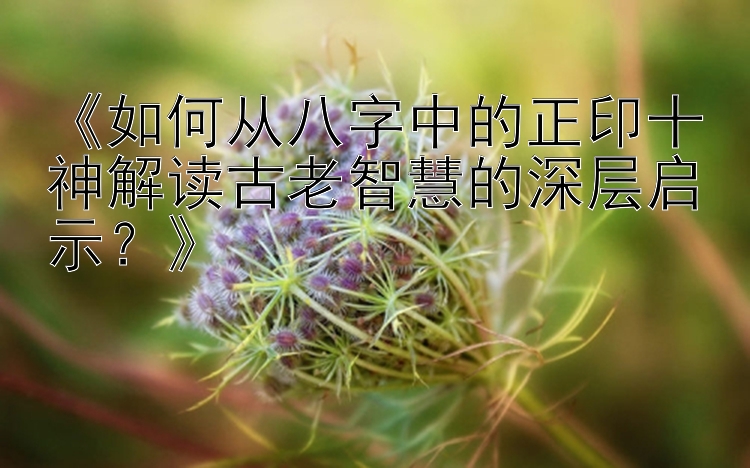 《如何从八字中的正印十神解读古老智慧的深层启示？》