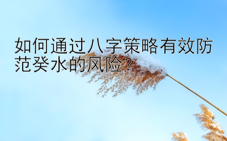 如何通过八字策略有效防范癸水的风险？