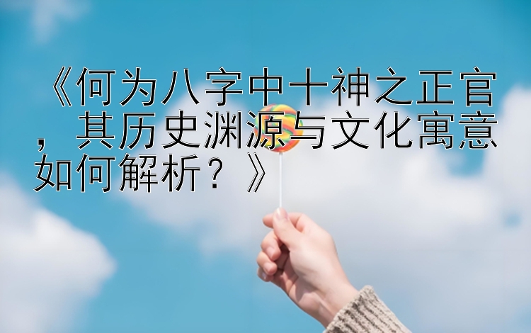 《何为八字中十神之正官，其历史渊源与文化寓意如何解析？》