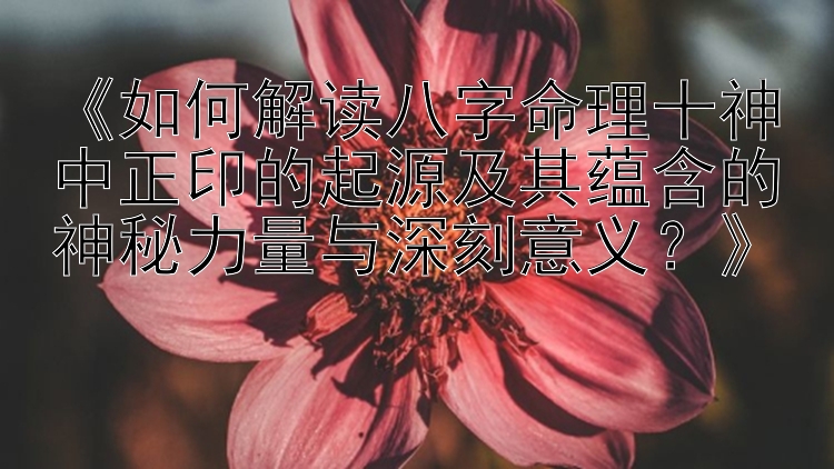 《如何解读八字命理十神中正印的起源及其蕴含的神秘力量与深刻意义？》