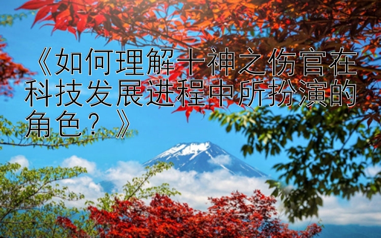 《如何理解十神之伤官在科技发展进程中所扮演的角色？》