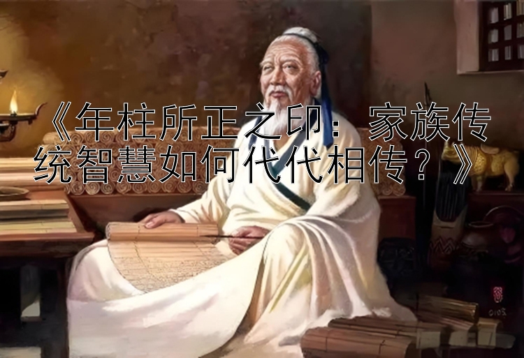 《年柱所正之印：家族传统智慧如何代代相传？》