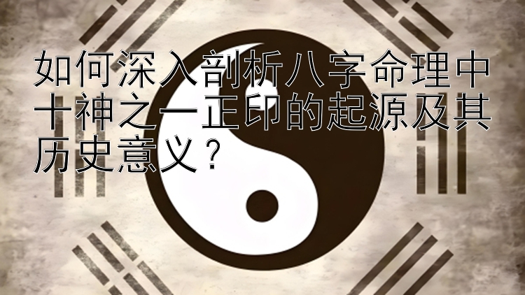 如何深入剖析八字命理中十神之一正印的起源及其历史意义？