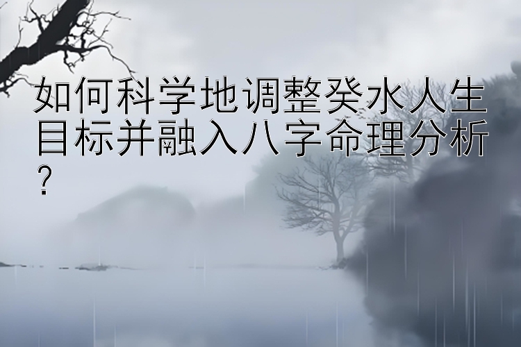 如何科学地调整癸水人生目标并融入八字命理分析？