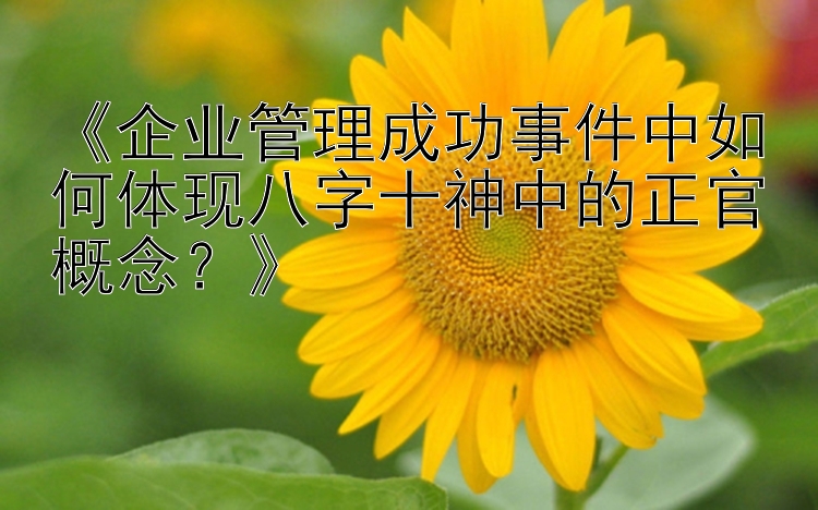 《企业管理成功事件中如何体现八字十神中的正官概念？》