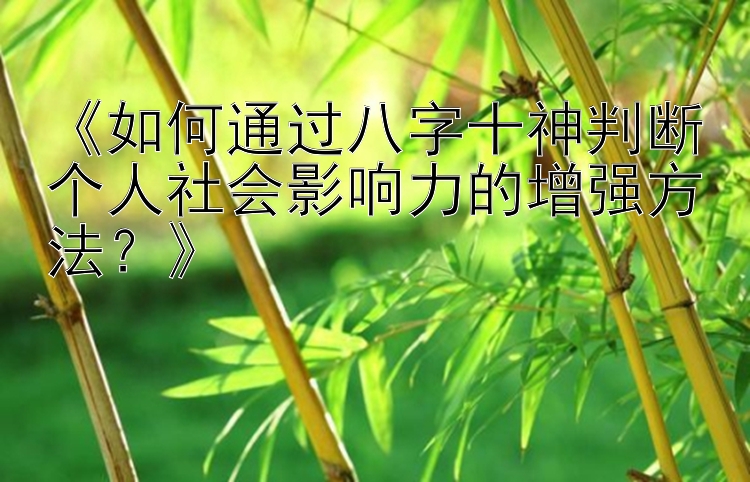 《如何通过八字十神判断个人社会影响力的增强方法？》