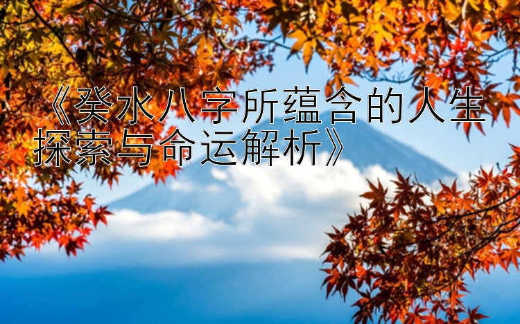 《癸水八字所蕴含的人生探索与命运解析》