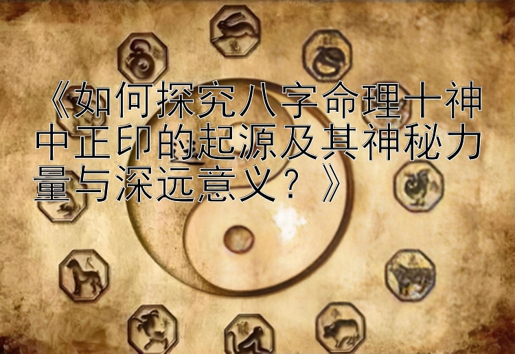 《如何探究八字命理十神中正印的起源及其神秘力量与深远意义？》