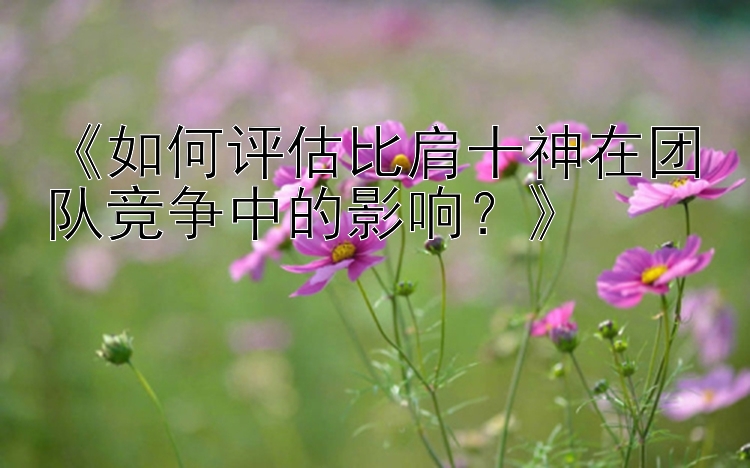 《如何评估比肩十神在团队竞争中的影响？》