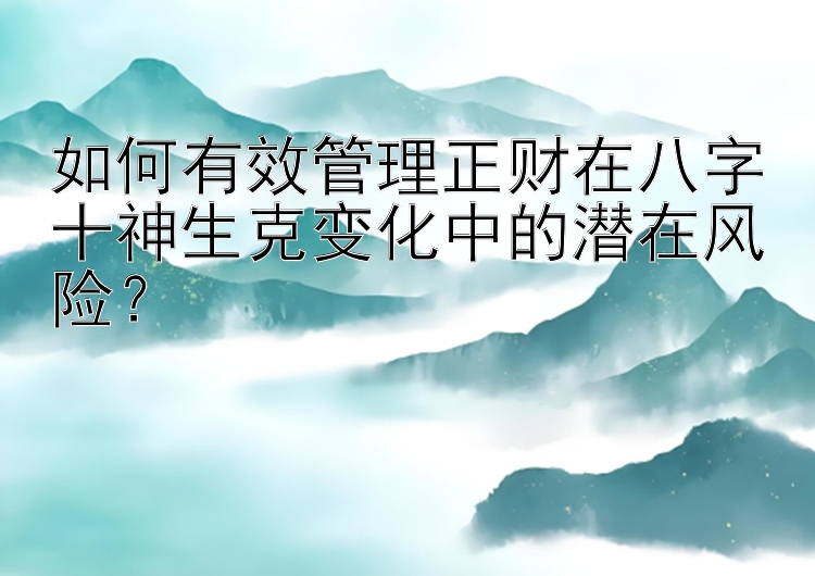 如何有效管理正财在八字十神生克变化中的潜在风险？