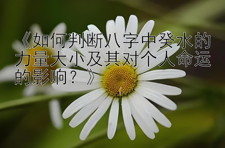 《如何判断八字中癸水的力量大小及其对个人命运的影响？》