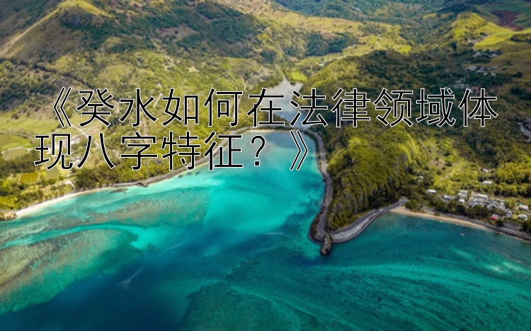 《癸水如何在法律领域体现八字特征？》